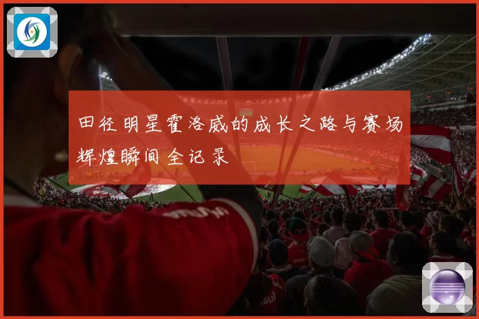 田径明星霍洛威的成长之路与赛场辉煌瞬间全记录
