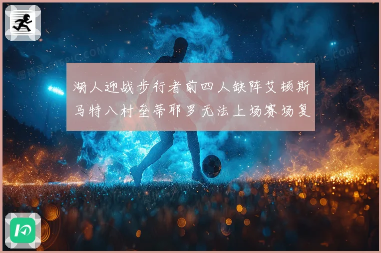 湖人迎战步行者前四人缺阵艾顿斯马特八村垒蒂耶罗无法上场赛场复盘