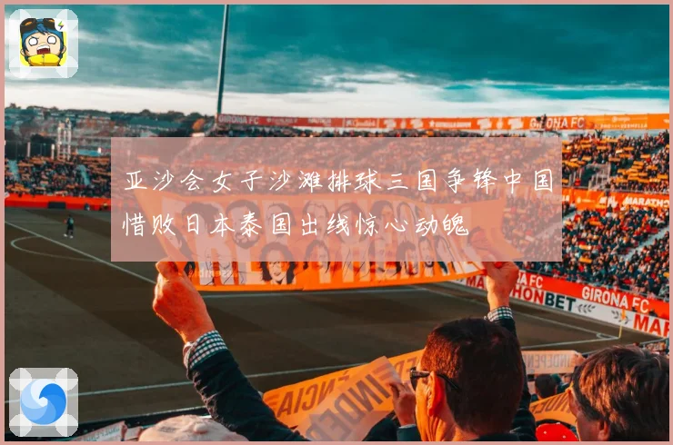 亚沙会女子沙滩排球三国争锋中国惜败日本泰国出线惊心动魄