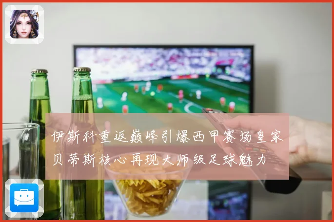 伊斯科重返巅峰引爆西甲赛场皇家贝蒂斯核心再现大师级足球魅力