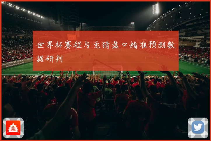 世界杯赛程与竞猜盘口精准预测数据研判