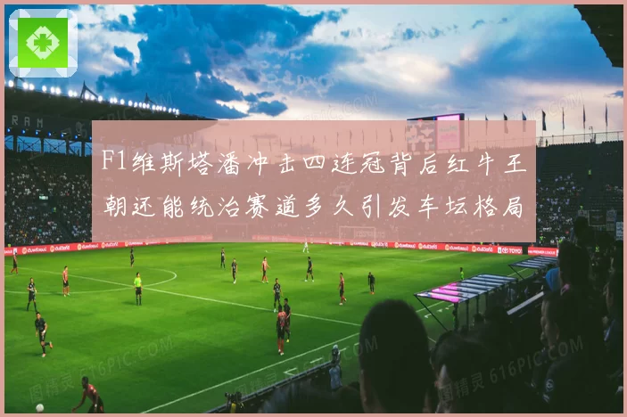 F1维斯塔潘冲击四连冠背后红牛王朝还能统治赛道多久引发车坛格局巨变
