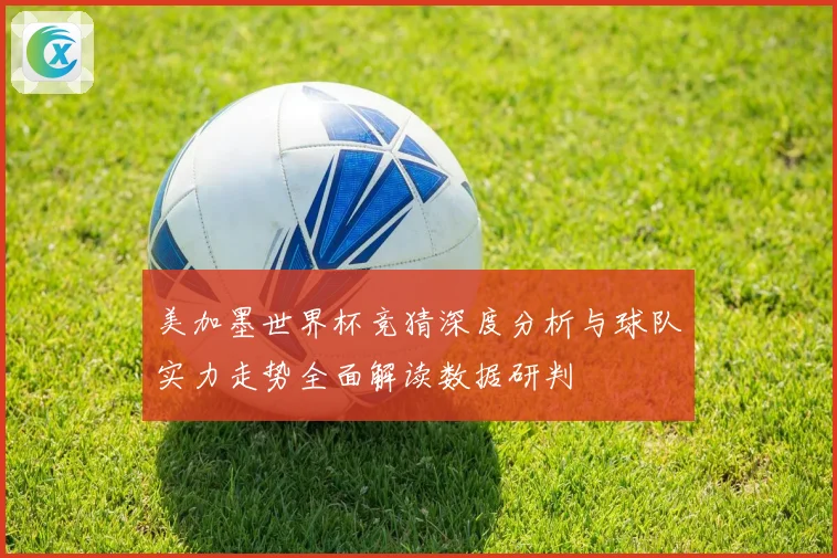 美加墨世界杯竞猜深度分析与球队实力走势全面解读数据研判
