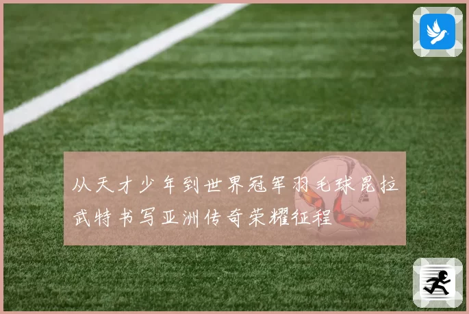 从天才少年到世界冠军羽毛球昆拉武特书写亚洲传奇荣耀征程