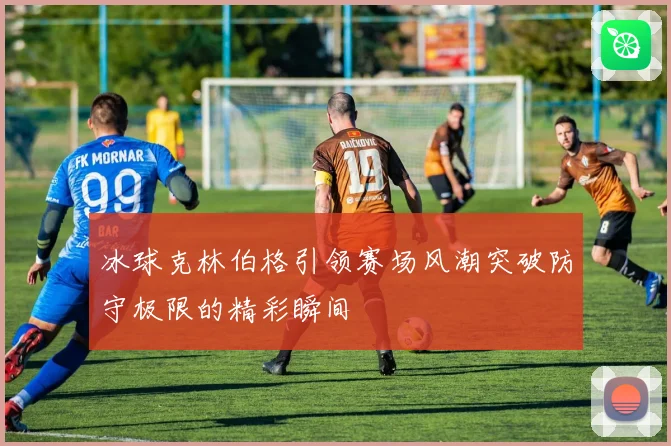 冰球克林伯格引领赛场风潮突破防守极限的精彩瞬间