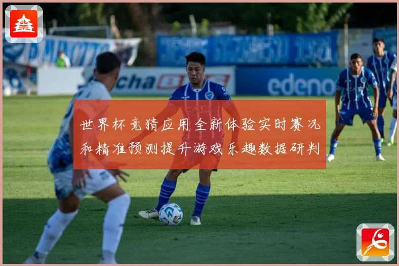世界杯竞猜应用全新体验实时赛况和精准预测提升游戏乐趣数据研判