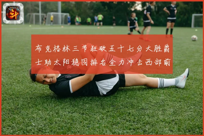 布克格林三节狂砍五十七分大胜爵士助太阳稳固排名全力冲击西部前成长观察