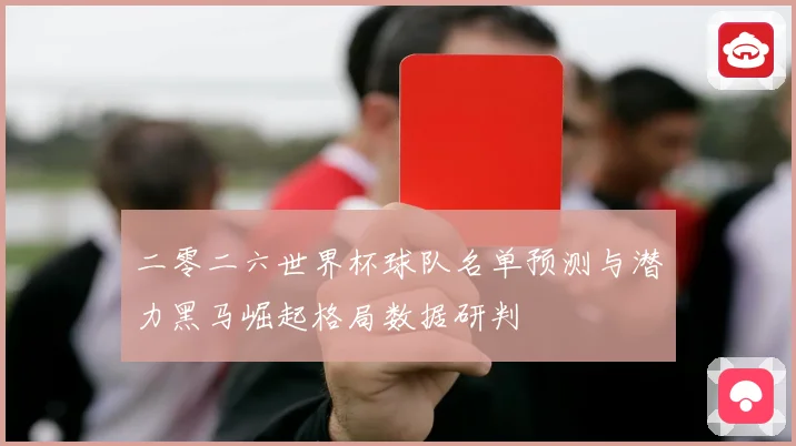 二零二六世界杯球队名单预测与潜力黑马崛起格局数据研判