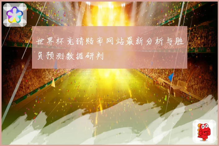 世界杯竞猜赔率网站最新分析与胜负预测数据研判