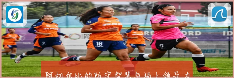阿切尔比的防守智慧与场上领导力全面解析