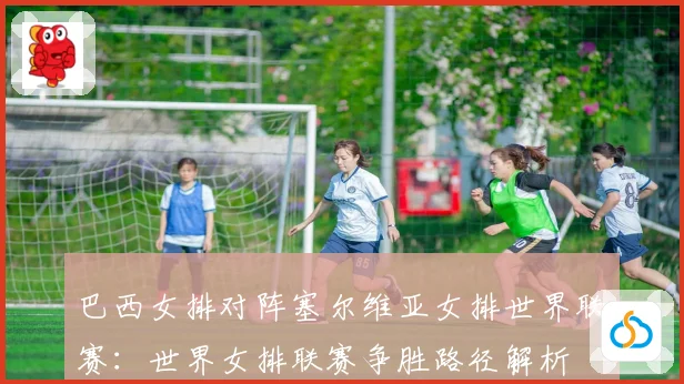 巴西女排对阵塞尔维亚女排世界联赛：世界女排联赛争胜路径解析
