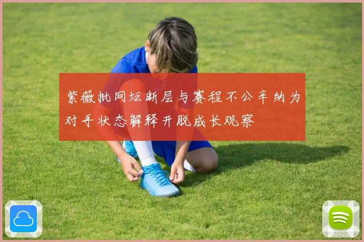 紫薇批网坛断层与赛程不公辛纳为对手状态解释开脱成长观察