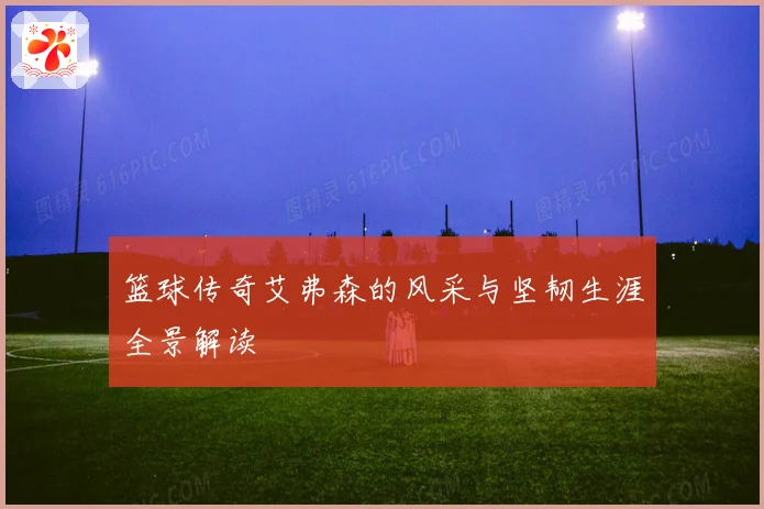 篮球传奇艾弗森的风采与坚韧生涯全景解读