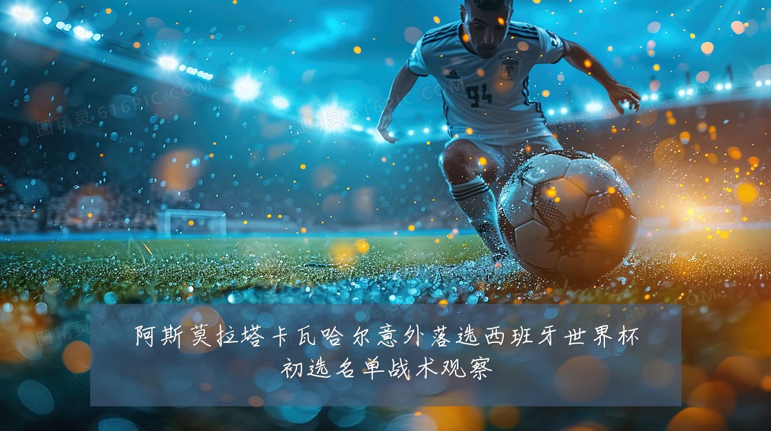 阿斯莫拉塔卡瓦哈尔意外落选西班牙世界杯初选名单战术观察
