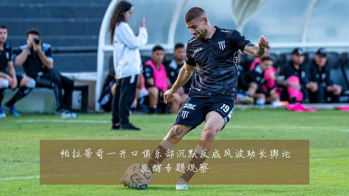 帕拉蒂奇一开口俱乐部沉默反成风波助长舆论发酵专题观察