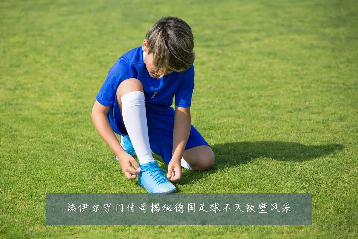 诺伊尔守门传奇揭秘德国足球不灭铁壁风采
